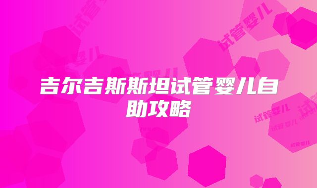 吉尔吉斯斯坦试管婴儿自助攻略