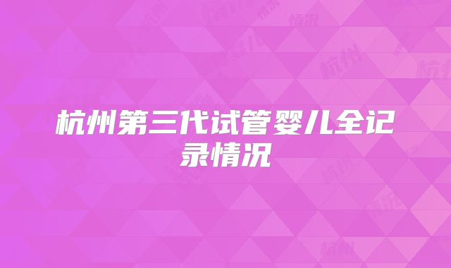 杭州第三代试管婴儿全记录情况