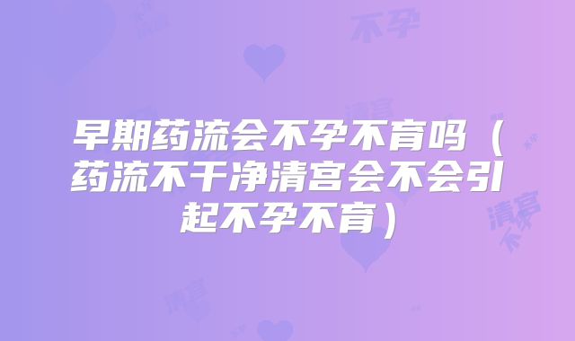 早期药流会不孕不育吗（药流不干净清宫会不会引起不孕不育）