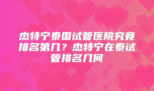 杰特宁泰国试管医院究竟排名第几？杰特宁在泰试管排名几何