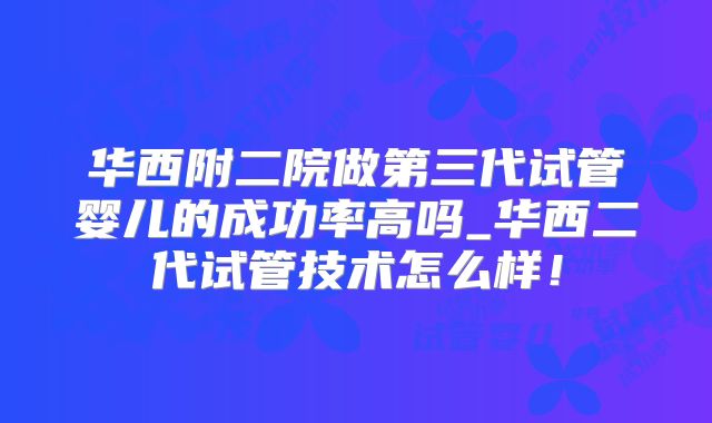 华西附二院做第三代试管婴儿的成功率高吗_华西二代试管技术怎么样!