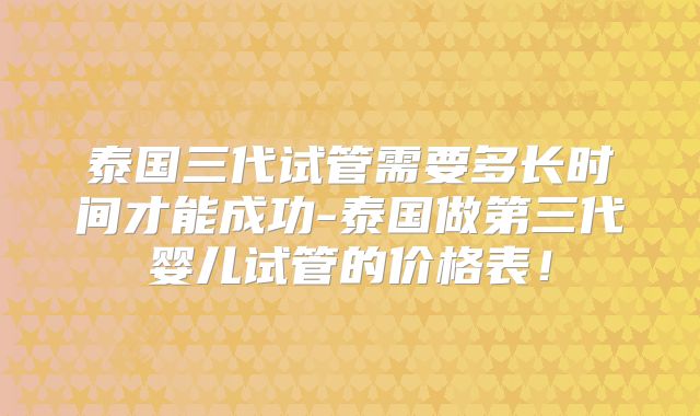 泰国三代试管需要多长时间才能成功-泰国做第三代婴儿试管的价格表！