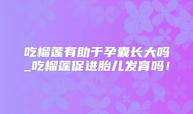 吃榴莲有助于孕囊长大吗_吃榴莲促进胎儿发育吗!