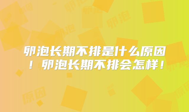 卵泡长期不排是什么原因！卵泡长期不排会怎样！