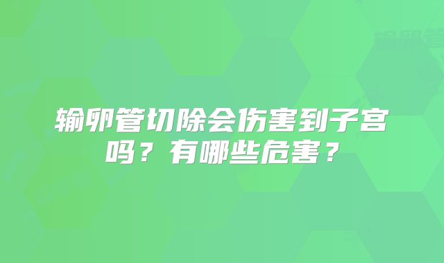 输卵管切除会伤害到子宫吗？有哪些危害？