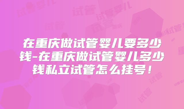 在重庆做试管婴儿要多少钱-在重庆做试管婴儿多少钱私立试管怎么挂号！
