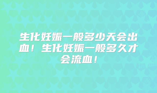 生化妊娠一般多少天会出血！生化妊娠一般多久才会流血！