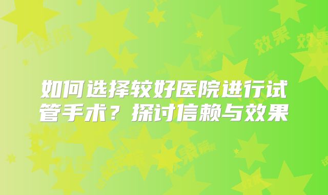 如何选择较好医院进行试管手术？探讨信赖与效果