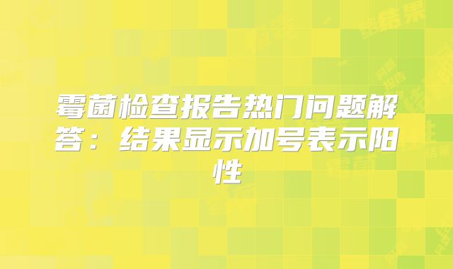 霉菌检查报告热门问题解答:结果显示加号表示阳性