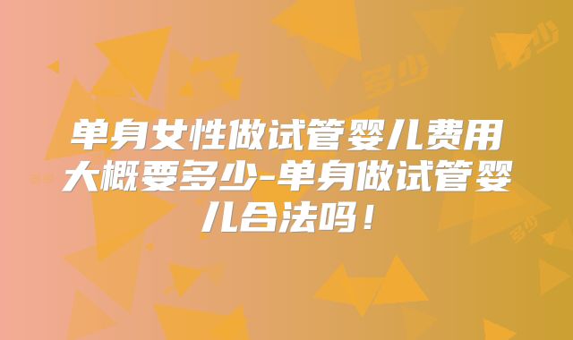单身女性做试管婴儿费用大概要多少-单身做试管婴儿合法吗！
