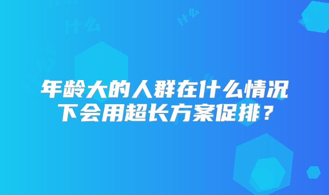 年龄大的人群在什么情况下会用超长方案促排？