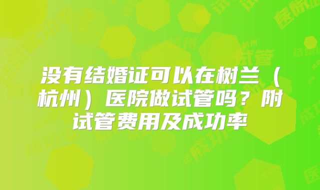 没有结婚证可以在树兰(杭州)医院做试管吗?附试管费用及成功率