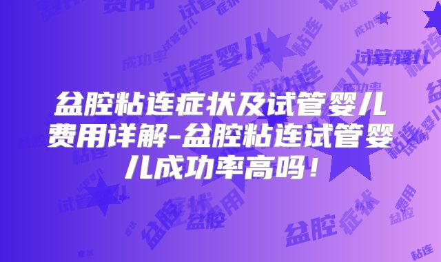 盆腔粘连症状及试管婴儿费用详解-盆腔粘连试管婴儿成功率高吗!