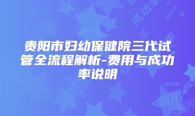 贵阳市妇幼保健院三代试管全流程解析-费用与成功率说明