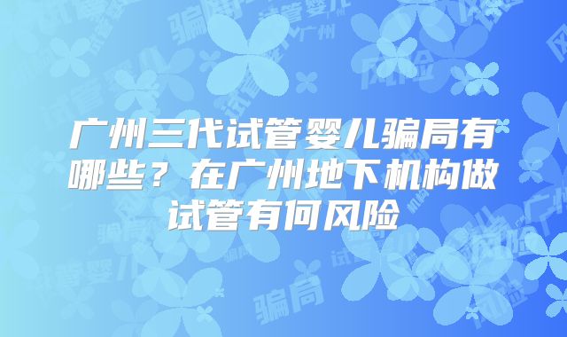 广州三代试管婴儿骗局有哪些？在广州地下机构做试管有何风险