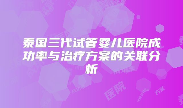 泰国三代试管婴儿医院成功率与治疗方案的关联分析