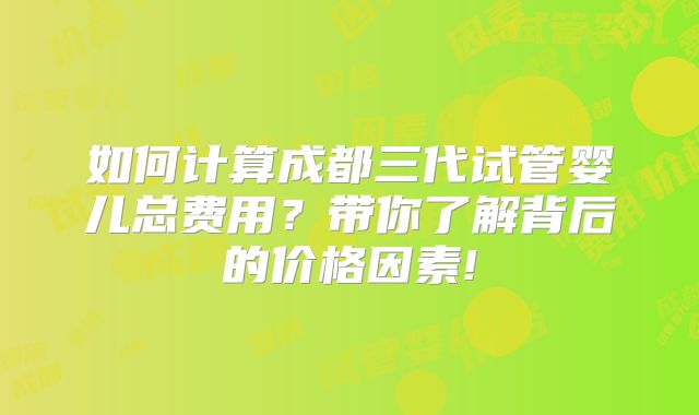 如何计算成都三代试管婴儿总费用?带你了解背后的价格因素!