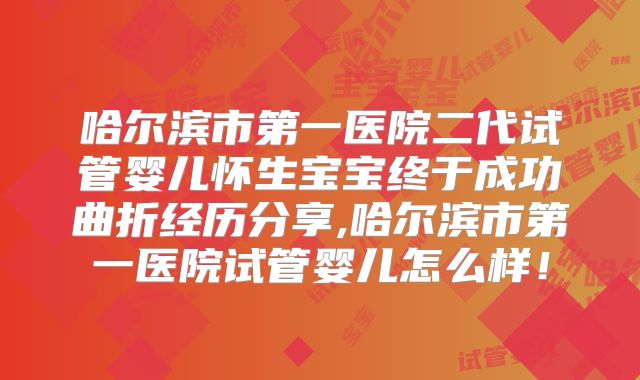 哈尔滨市第一医院二代试管婴儿怀生宝宝终于成功曲折经历分享,哈尔滨市第一医院试管婴儿怎么样!