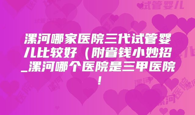 漯河哪家医院三代试管婴儿比较好（附省钱小妙招_漯河哪个医院是三甲医院！