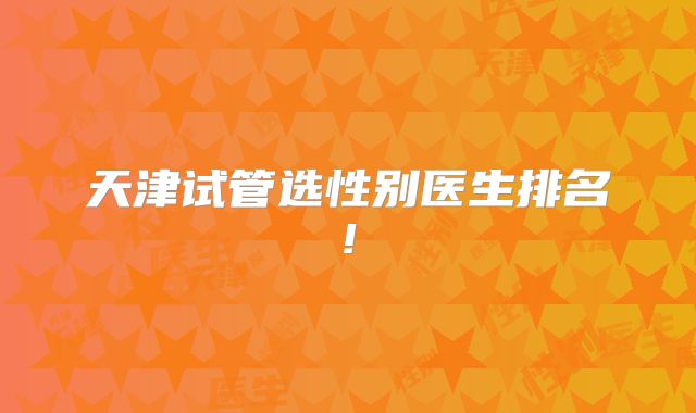 天津试管选性别医生排名!