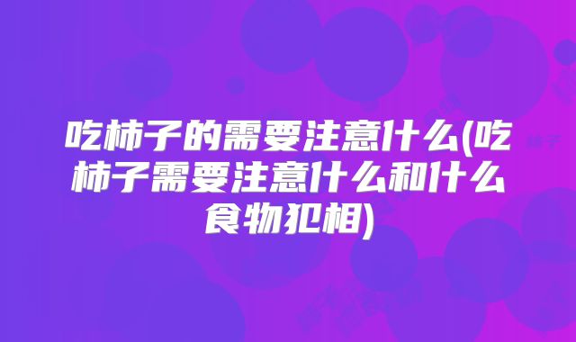 吃柿子的需要注意什么(吃柿子需要注意什么和什么食物犯相)