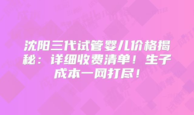沈阳三代试管婴儿价格揭秘：详细收费清单！生子成本一网打尽！