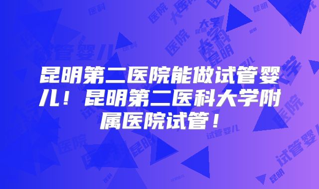 昆明第二医院能做试管婴儿!昆明第二医科大学附属医院试管!