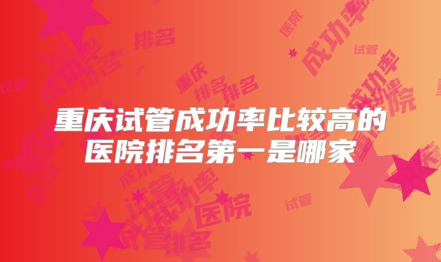 重庆试管成功率比较高的医院排名第一是哪家