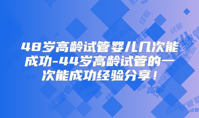 48岁高龄试管婴儿几次能成功-44岁高龄试管的一次能成功经验分享！