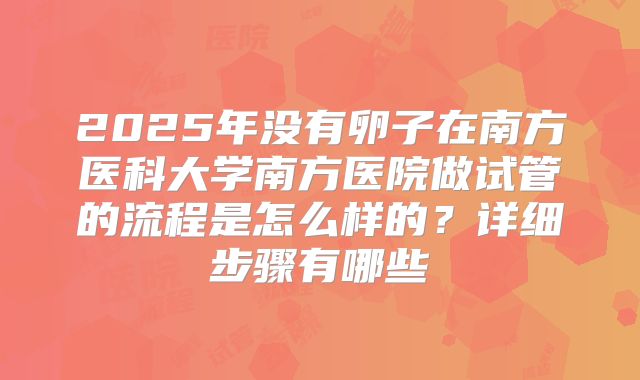 2025年没有卵子在南方医科大学南方医院做试管的流程是怎么样的?详细步骤有哪些