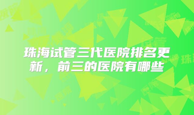 珠海试管三代医院排名更新，前三的医院有哪些