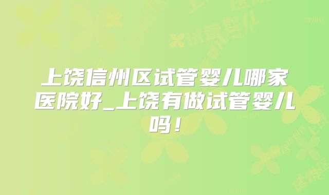 上饶信州区试管婴儿哪家医院好_上饶有做试管婴儿吗！