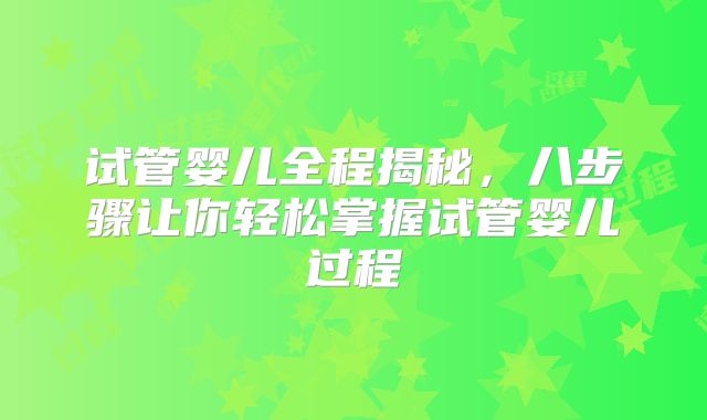试管婴儿全程揭秘，八步骤让你轻松掌握试管婴儿过程