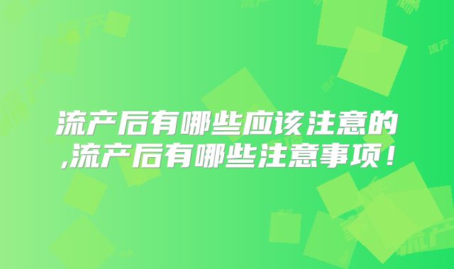 流产后有哪些应该注意的,流产后有哪些注意事项！