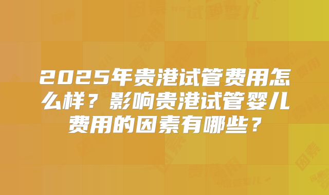 2025年贵港试管费用怎么样？影响贵港试管婴儿费用的因素有哪些？