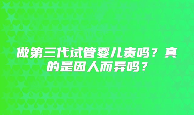 做第三代试管婴儿贵吗？真的是因人而异吗？