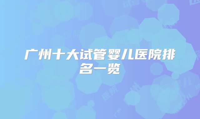 广州十大试管婴儿医院排名一览