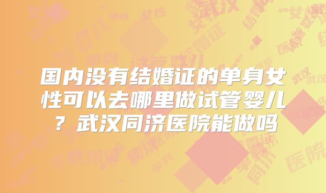 国内没有结婚证的单身女性可以去哪里做试管婴儿？武汉同济医院能做吗