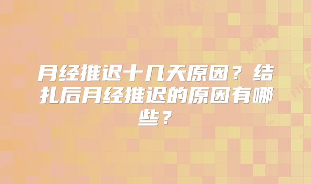 月经推迟十几天原因?结扎后月经推迟的原因有哪些?