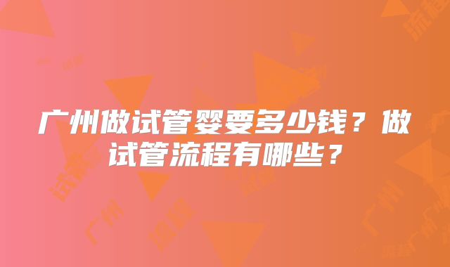 广州做试管婴要多少钱?做试管流程有哪些?