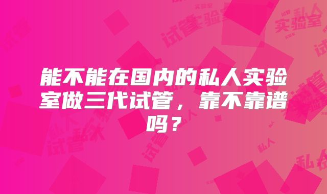 能不能在国内的私人实验室做三代试管,靠不靠谱吗?