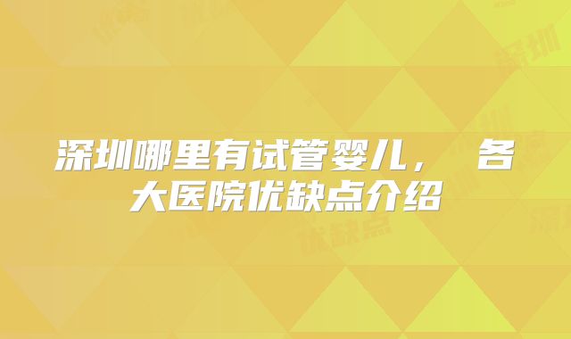 深圳哪里有试管婴儿， 各大医院优缺点介绍