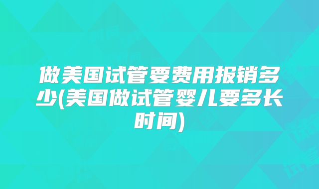 做美国试管要费用报销多少(美国做试管婴儿要多长时间)