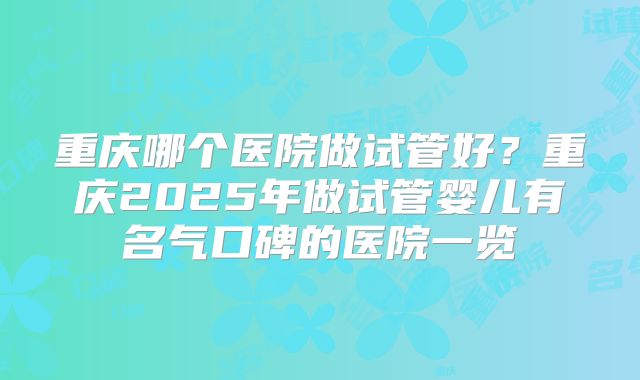 重庆哪个医院做试管好？重庆2025年做试管婴儿有名气口碑的医院一览