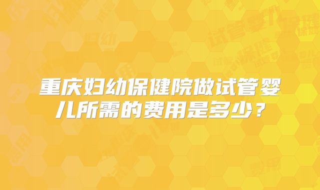 重庆妇幼保健院做试管婴儿所需的费用是多少?
