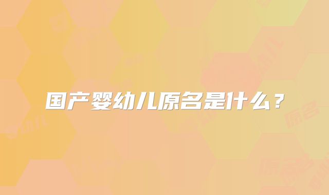 国产婴幼儿原名是什么?