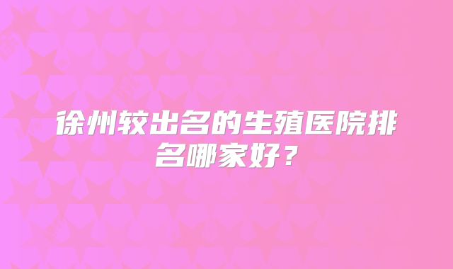 徐州较出名的生殖医院排名哪家好？