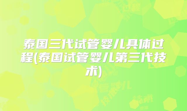 泰国三代试管婴儿具体过程(泰国试管婴儿第三代技术)