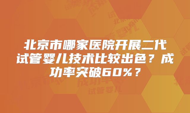 北京市哪家医院开展二代试管婴儿技术比较出色？成功率突破60%？
