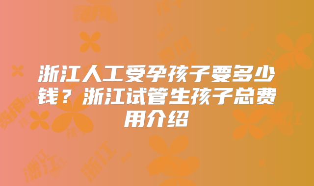 浙江人工受孕孩子要多少钱？浙江试管生孩子总费用介绍